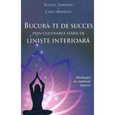 Bucura-te de succes prin cultivarea starii de liniste interioara. Meditatia pe intelesul tuturor - Russell Simmons, Chris Morrow