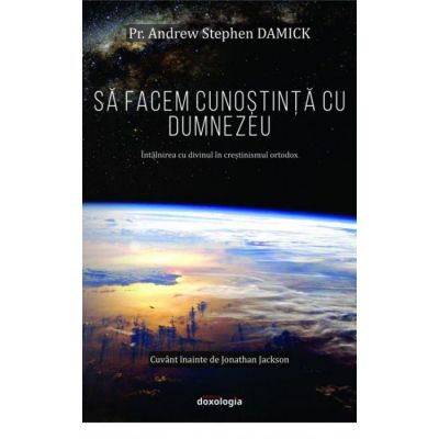 Sa facem cunostinta cu Dumnezeu. Intalnirea cu divinul in crestinismul ortodox - Pr. Andrew Stephen Damick