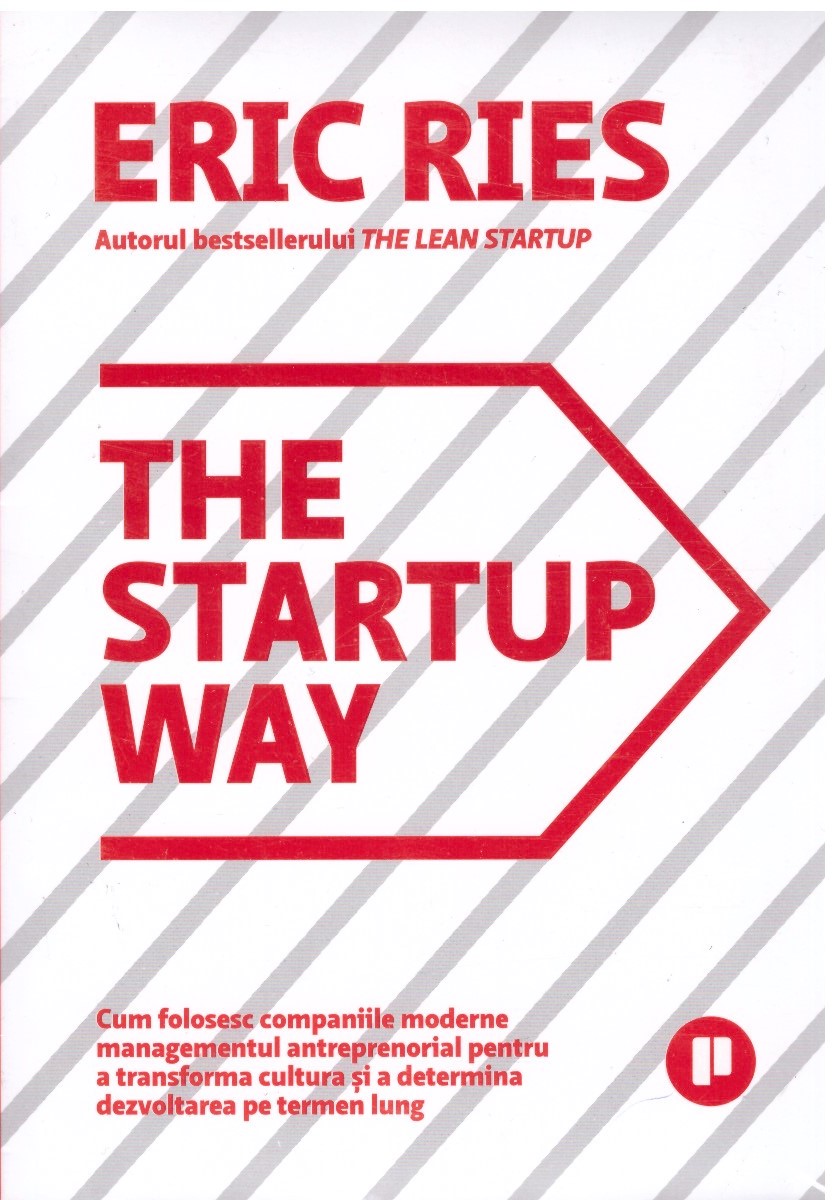 The Startup Way. Cum folosesc companiile moderne managementul antreprenorial pentru a transforma cultura si a determina dezvoltarea pe termen lung - Eric Ries