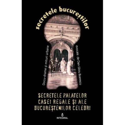 Secretele palatelor Casei Regale si ale bucurestenilor celebri - Dan-Silviu Boerescu