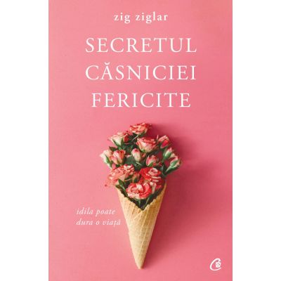 Secretul casniciei fericite. Idila poate dura o viata. Editia a II-a - Zig Ziglar