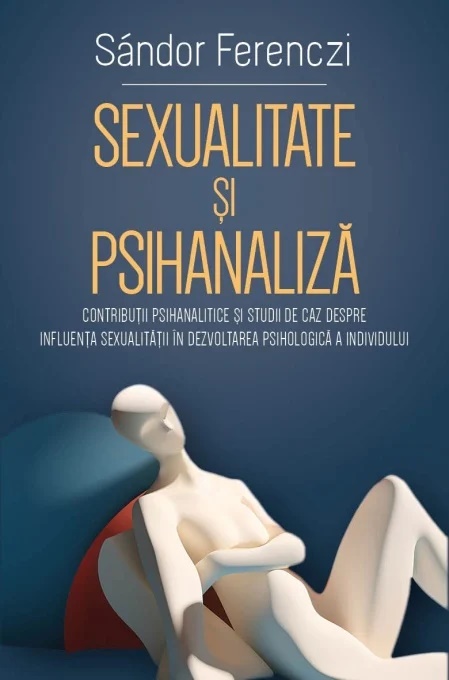 Sexualitate si Psihanaliza. Contributii psihanalitice si studii de caz despre influenta sexualitatii in dezvoltarea psihologica a individului - Sandor Ferenczi