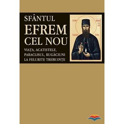 Sfantul Efrem cel Nou. Viata, acatistele, paraclisul, rugaciuni la felurite trebuinte. Editie ingrijita si cuvant inainte de LS Desartovici