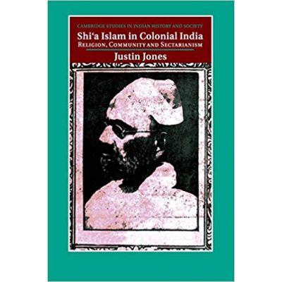 Shi\'a Islam in Colonial India: Religion, Community and Sectarianism - Justin Jones