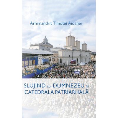 Slujind lui Dumnezeu in Catedrala Patriarhala - Ps. Pr. Timotei Aioanei