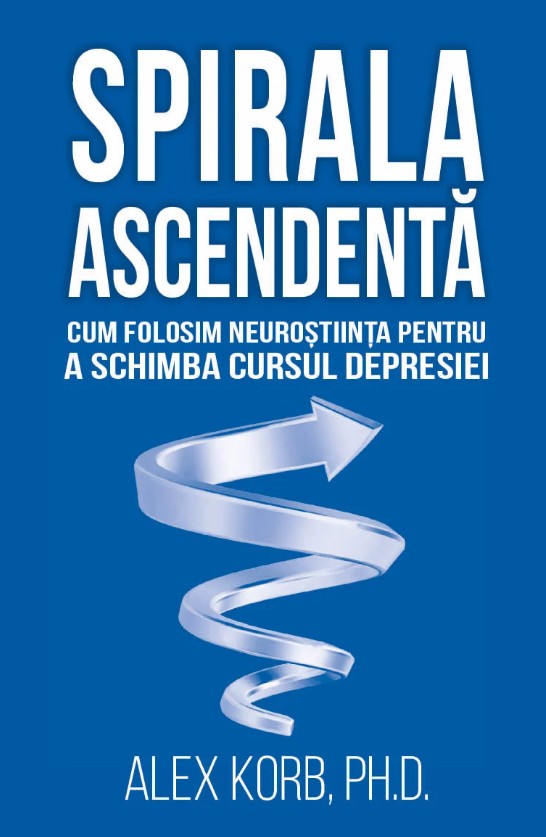 Spirala ascendenta - Cum folosim neurostiinta pentru a schimba cursul depresiei - Alex Korb