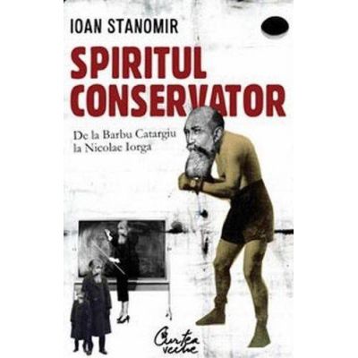 Spiritul conservator - De la Barbu Catargiu la Nicolae Iorga - Ioan Stanomir