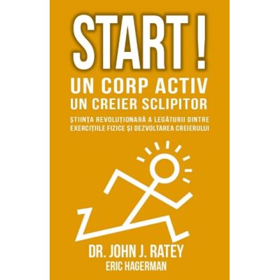 Start! Un corp activ - un creier sclipitor. Stiinta revolutionara a legaturii dintre exercitiile fizice si dezvoltarea creierului - John J Ratey, Eric Hagerman