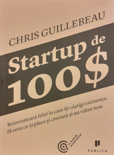 Startup de 100$. Reinventeaza felul in care iti castigi existenta, fa ceea ce-ti place si creeaza-ti un viitor nou - Chris Guillebeau