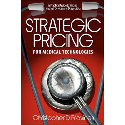 Strategic Pricing for Medical Technologies: A Practical Guide to Pricing Medical Devices &amp; Diagnostics - MR Christopher D. Provines