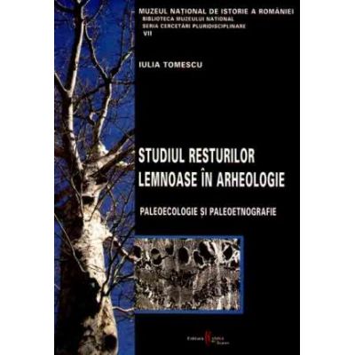 Studiul resturilor lemnoase in arheologie. Paleoecologie si paleoetnografie - Iulia Tomescu