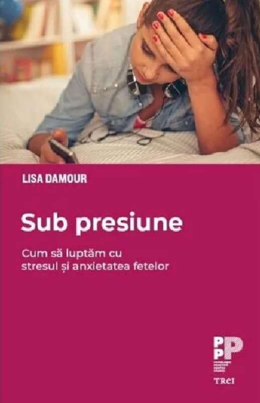 Sub presiune. Cum luptam cu epidemia de stres si anxietate din randul fetelor - Lisa Damour
