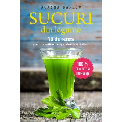 Sucuri din legume. 30 de retete pentru detoxifiere, energie, sanatate si vitalitate - Joanna Farrow