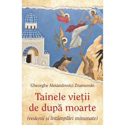 Tainele vietii de dupa moarte (vedenii si intamplari minunate) - Gheorghe Alexandrovici Znamenski