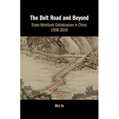 The Belt Road and Beyond: State-Mobilized Globalization in China: 1998–2018 - Min Ye