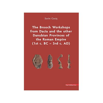 The Brooch Workshops from Dacia and the other Danubian Provinces of the Roman Empire (1st c. BC – 3rd c. AD) - Sorin Cocis