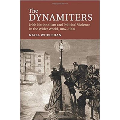 The Dynamiters: Irish Nationalism and Political Violence in the Wider World, 1867–1900 - Dr Niall Whelehan