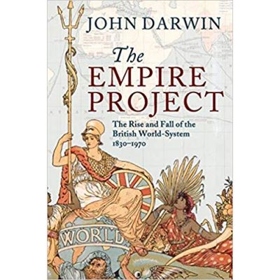 The Empire Project: The Rise and Fall of the British World-System, 1830–1970 - John Darwin