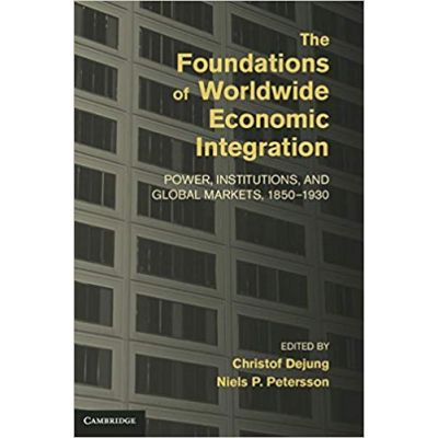 The Foundations of Worldwide Economic Integration: Power, Institutions, and Global Markets, 1850–1930 - Christof Dejung, Niels P. Petersson