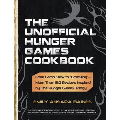 The Unofficial Hunger Games Cookbook. From Lamb Stew to \'Groosling\'. More Than 150 Recipes Inspired by the Hunger Games Trilogy - Emily Ansara Baines