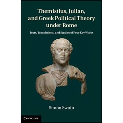 Themistius, Julian, and Greek Political Theory under Rome: Texts, Translations, and Studies of Four Key Works - Simon Swain