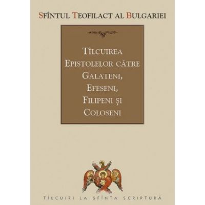 Tilcuirea Epistolelor catre Galateni, Efeseni, Filipeni si Coloseni - sf. Teofilact al Bulgariei
