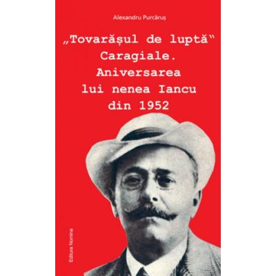 Tovarasul de lupta Caragiale. Aniversarea lui nenea Iancu din 1952 - Alexandru Purcarus