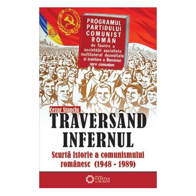 Traversand infernul. Scurta istorie a comunismului romanesc. 1948-1989 - Cezar Stanciu