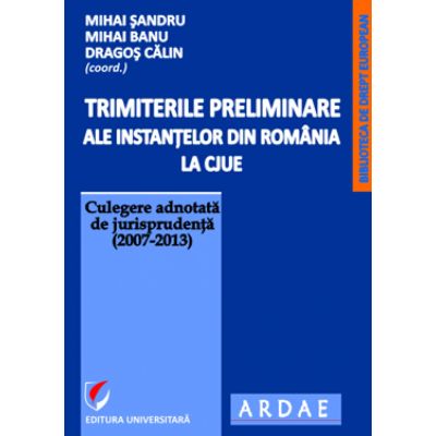 Trimiterile preliminare ale instantelor din Romania la CJUE. Culegere adnotata de jurisprudenta (2007-2013). Vol. I - Mihai Sandru