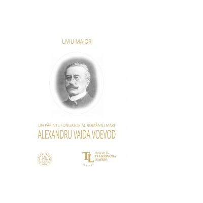 Un parinte fondator al Romaniei Mari. Alexandru Vaida Voevod - Liviu Maior