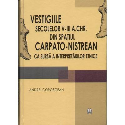 Vestigiile secolelor V-III a. Chr. din spatul carpato-nistrean ca sursa a interpretarilor etnice - Andrei Corobcean