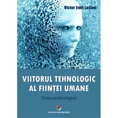 Viitorul tehnologic al fiintei umane. Fiinta postbiologica - Victor Emil Lucian