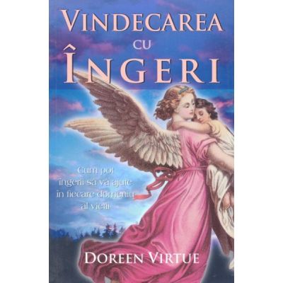 Vindecarea cu ingeri. Cum pot ingerii sa va ajute in fiecare domeniu al vietii - Doreen Virtue