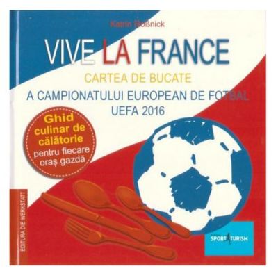 Vive la France. Cartea de bucate a Campionatului European de Fotbal UEFA 2016. Ghid culinar de calatorie pentru fiecare oras gazda - Katrin Rossnick